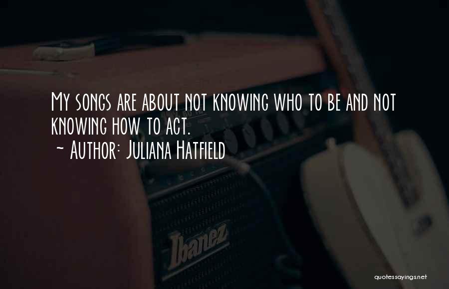 Juliana Hatfield Quotes: My Songs Are About Not Knowing Who To Be And Not Knowing How To Act.