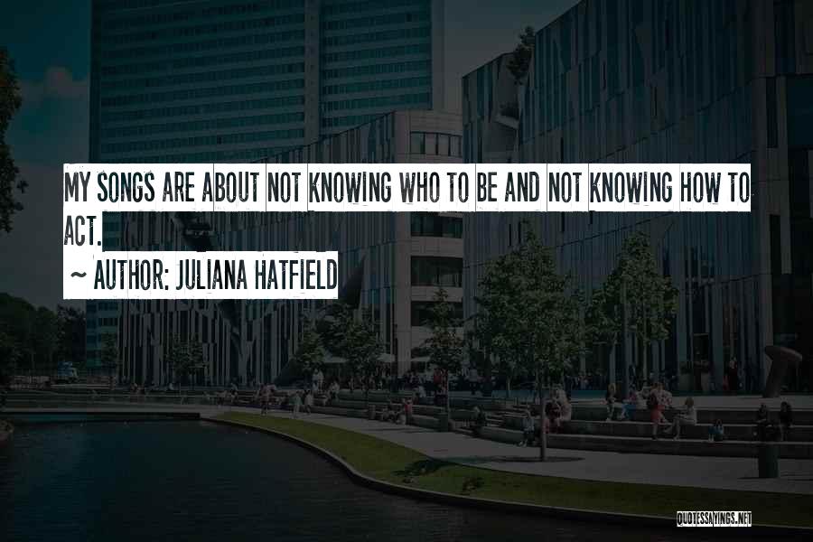 Juliana Hatfield Quotes: My Songs Are About Not Knowing Who To Be And Not Knowing How To Act.