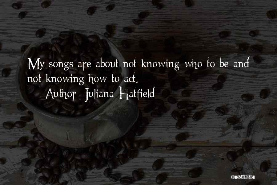 Juliana Hatfield Quotes: My Songs Are About Not Knowing Who To Be And Not Knowing How To Act.