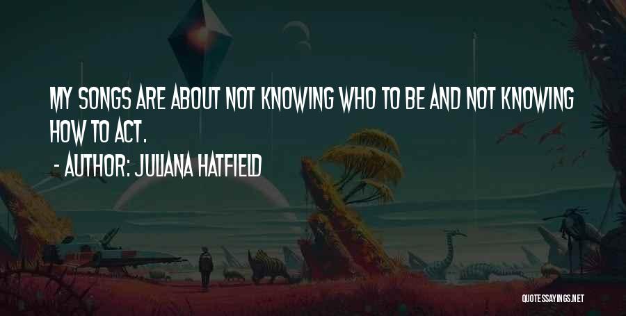 Juliana Hatfield Quotes: My Songs Are About Not Knowing Who To Be And Not Knowing How To Act.