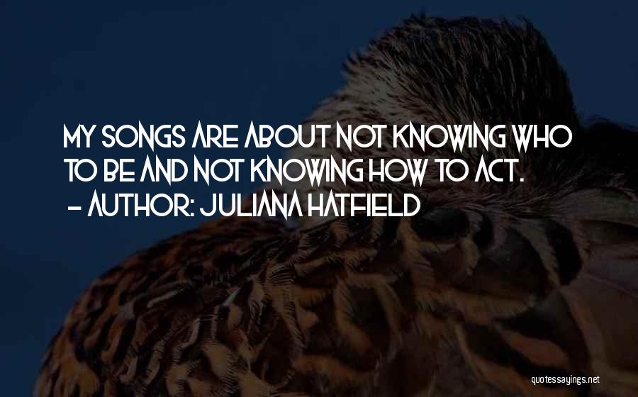 Juliana Hatfield Quotes: My Songs Are About Not Knowing Who To Be And Not Knowing How To Act.