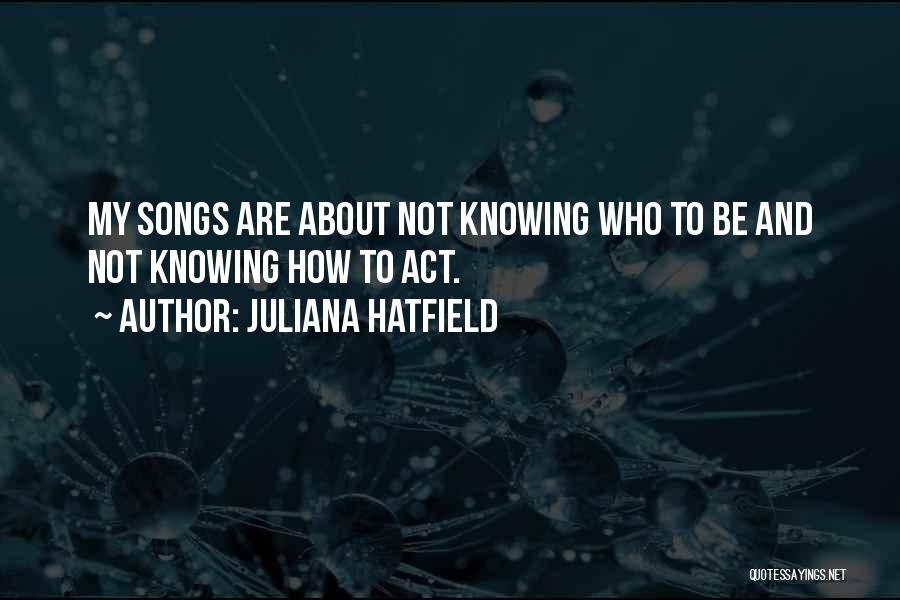 Juliana Hatfield Quotes: My Songs Are About Not Knowing Who To Be And Not Knowing How To Act.