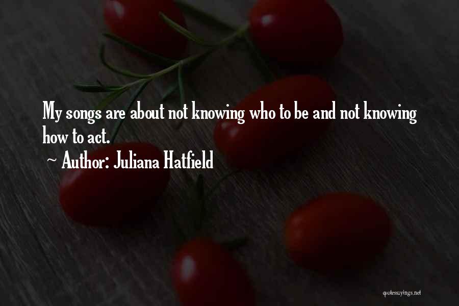Juliana Hatfield Quotes: My Songs Are About Not Knowing Who To Be And Not Knowing How To Act.