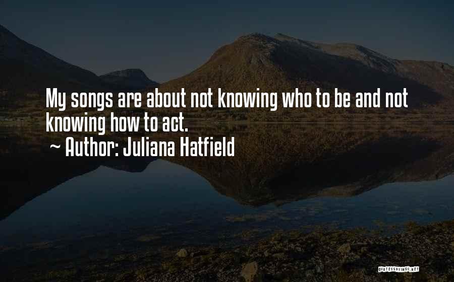 Juliana Hatfield Quotes: My Songs Are About Not Knowing Who To Be And Not Knowing How To Act.