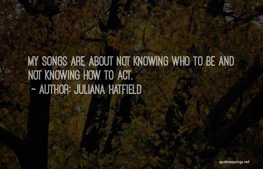 Juliana Hatfield Quotes: My Songs Are About Not Knowing Who To Be And Not Knowing How To Act.