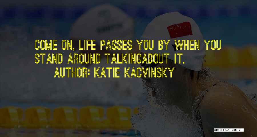 Katie Kacvinsky Quotes: Come On, Life Passes You By When You Stand Around Talkingabout It.