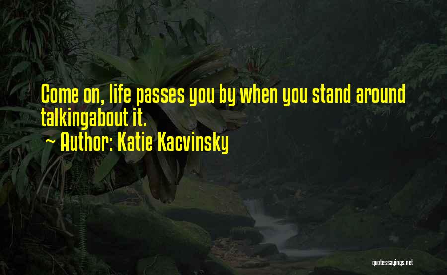 Katie Kacvinsky Quotes: Come On, Life Passes You By When You Stand Around Talkingabout It.