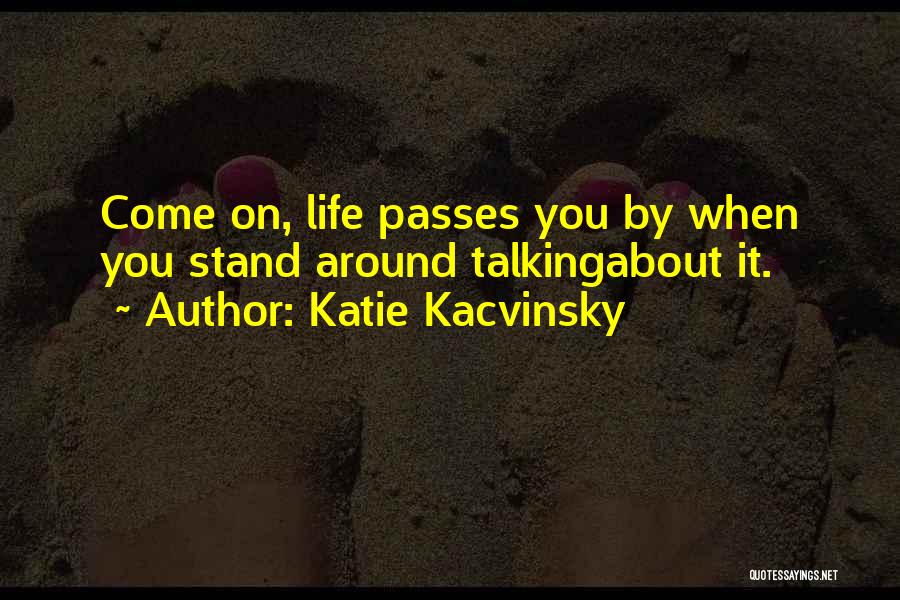 Katie Kacvinsky Quotes: Come On, Life Passes You By When You Stand Around Talkingabout It.
