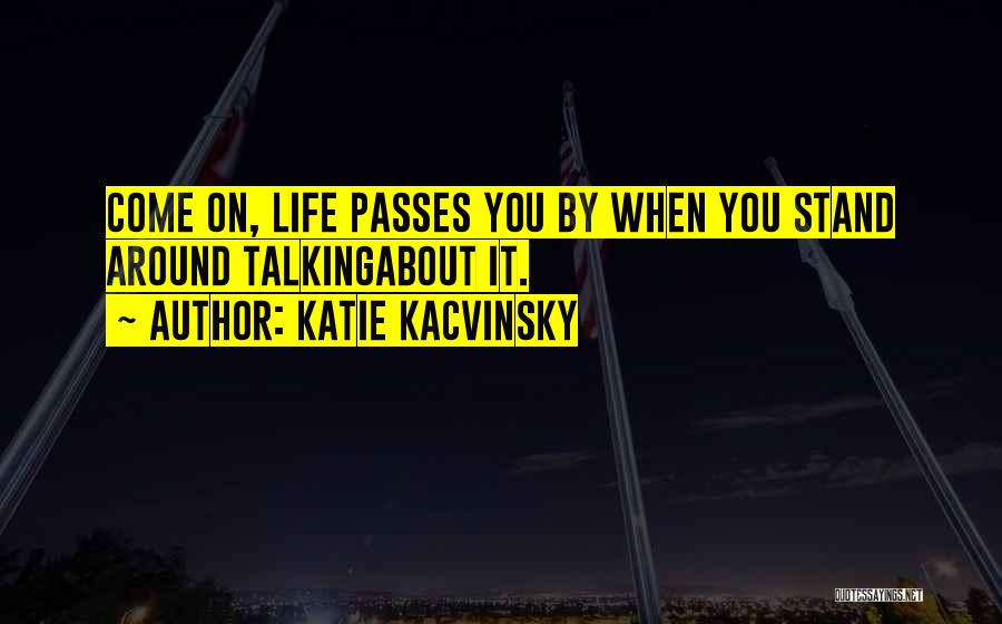 Katie Kacvinsky Quotes: Come On, Life Passes You By When You Stand Around Talkingabout It.