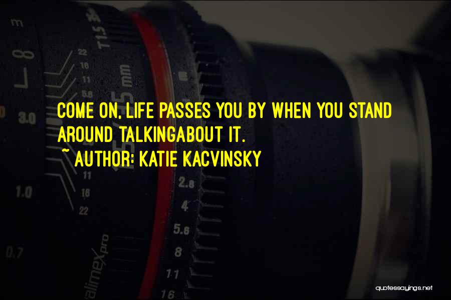 Katie Kacvinsky Quotes: Come On, Life Passes You By When You Stand Around Talkingabout It.