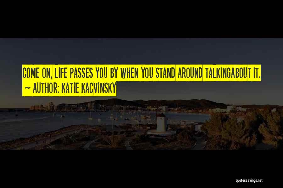 Katie Kacvinsky Quotes: Come On, Life Passes You By When You Stand Around Talkingabout It.