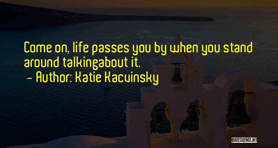 Katie Kacvinsky Quotes: Come On, Life Passes You By When You Stand Around Talkingabout It.