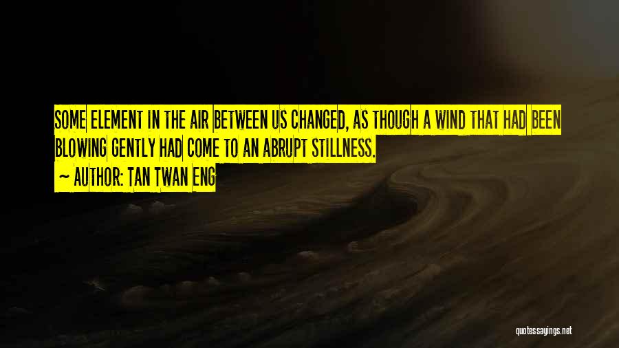 Tan Twan Eng Quotes: Some Element In The Air Between Us Changed, As Though A Wind That Had Been Blowing Gently Had Come To