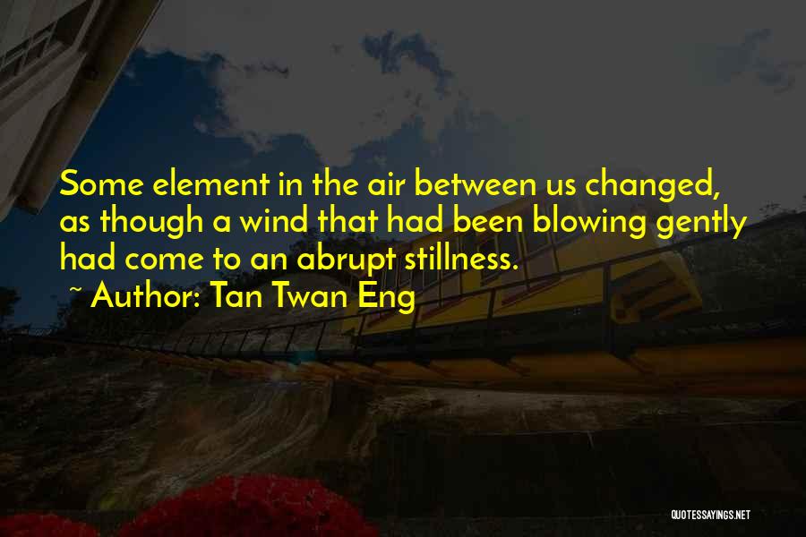 Tan Twan Eng Quotes: Some Element In The Air Between Us Changed, As Though A Wind That Had Been Blowing Gently Had Come To