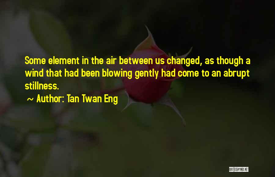 Tan Twan Eng Quotes: Some Element In The Air Between Us Changed, As Though A Wind That Had Been Blowing Gently Had Come To