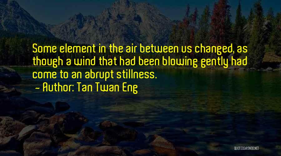 Tan Twan Eng Quotes: Some Element In The Air Between Us Changed, As Though A Wind That Had Been Blowing Gently Had Come To