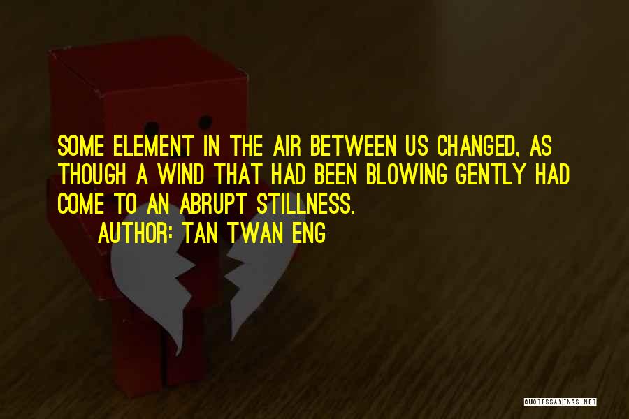 Tan Twan Eng Quotes: Some Element In The Air Between Us Changed, As Though A Wind That Had Been Blowing Gently Had Come To