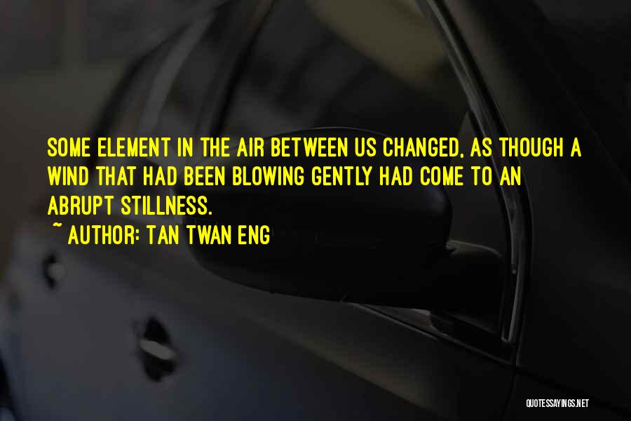 Tan Twan Eng Quotes: Some Element In The Air Between Us Changed, As Though A Wind That Had Been Blowing Gently Had Come To