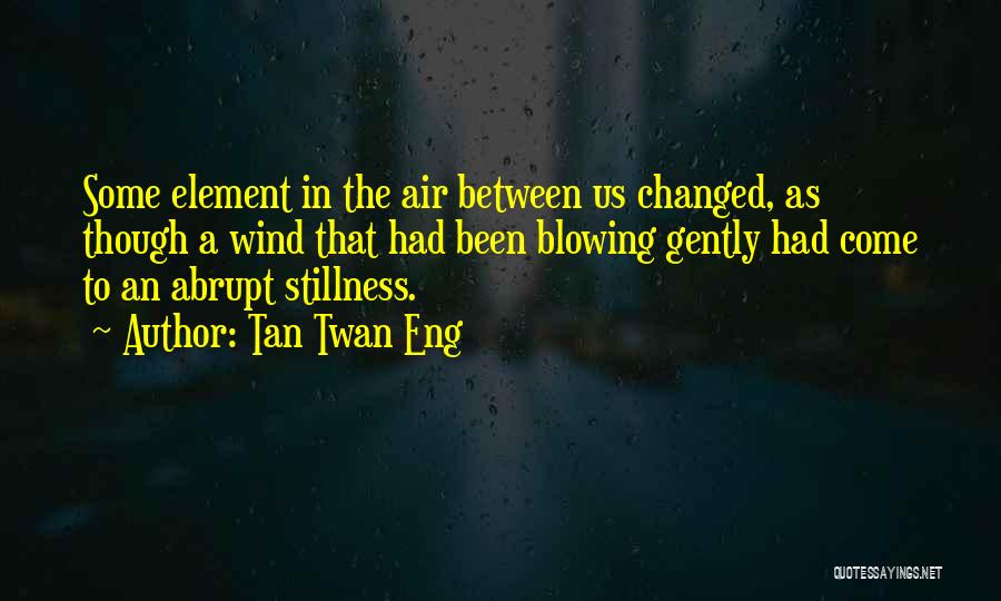 Tan Twan Eng Quotes: Some Element In The Air Between Us Changed, As Though A Wind That Had Been Blowing Gently Had Come To