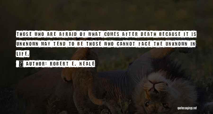 Robert E. Neale Quotes: Those Who Are Afraid Of What Comes After Death Because It Is Unknown May Tend To Be Those Who Cannot