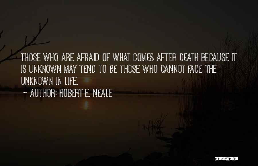 Robert E. Neale Quotes: Those Who Are Afraid Of What Comes After Death Because It Is Unknown May Tend To Be Those Who Cannot