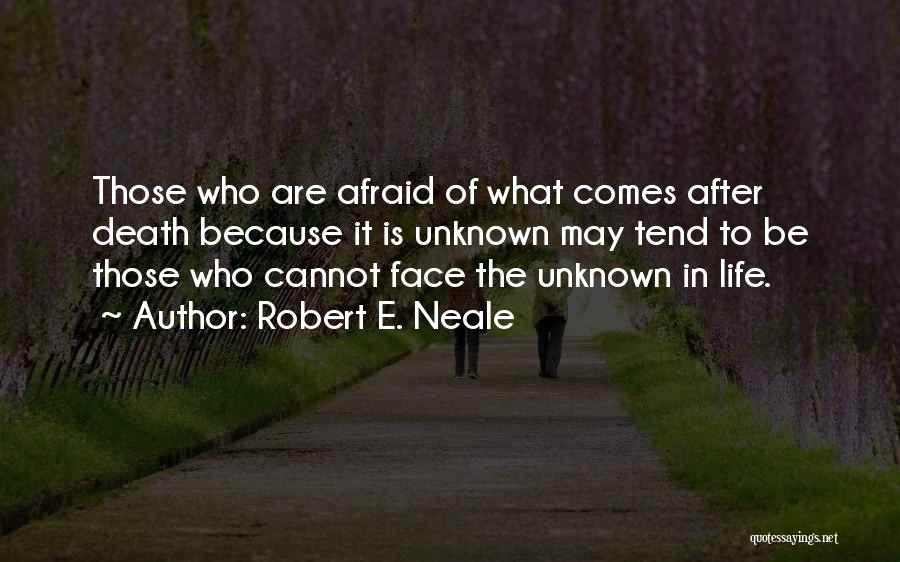 Robert E. Neale Quotes: Those Who Are Afraid Of What Comes After Death Because It Is Unknown May Tend To Be Those Who Cannot