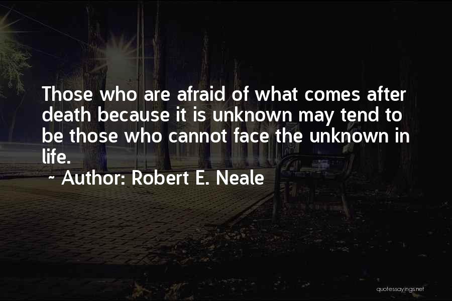 Robert E. Neale Quotes: Those Who Are Afraid Of What Comes After Death Because It Is Unknown May Tend To Be Those Who Cannot