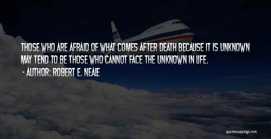 Robert E. Neale Quotes: Those Who Are Afraid Of What Comes After Death Because It Is Unknown May Tend To Be Those Who Cannot
