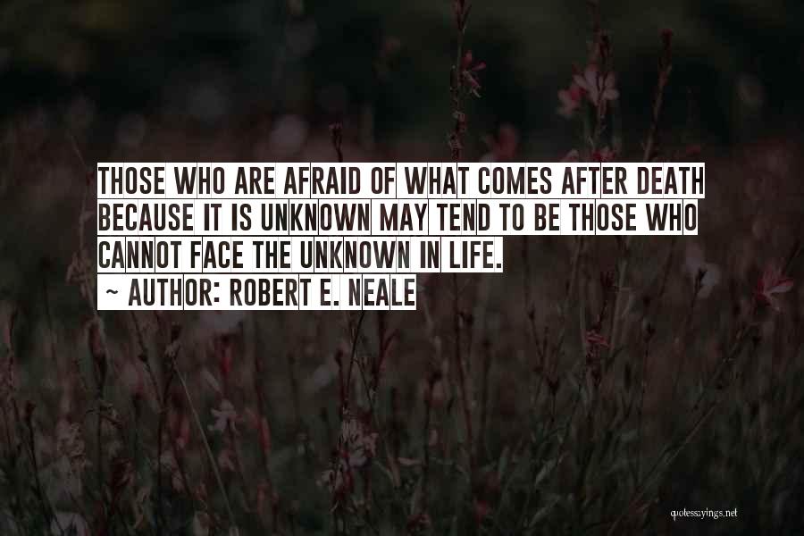 Robert E. Neale Quotes: Those Who Are Afraid Of What Comes After Death Because It Is Unknown May Tend To Be Those Who Cannot