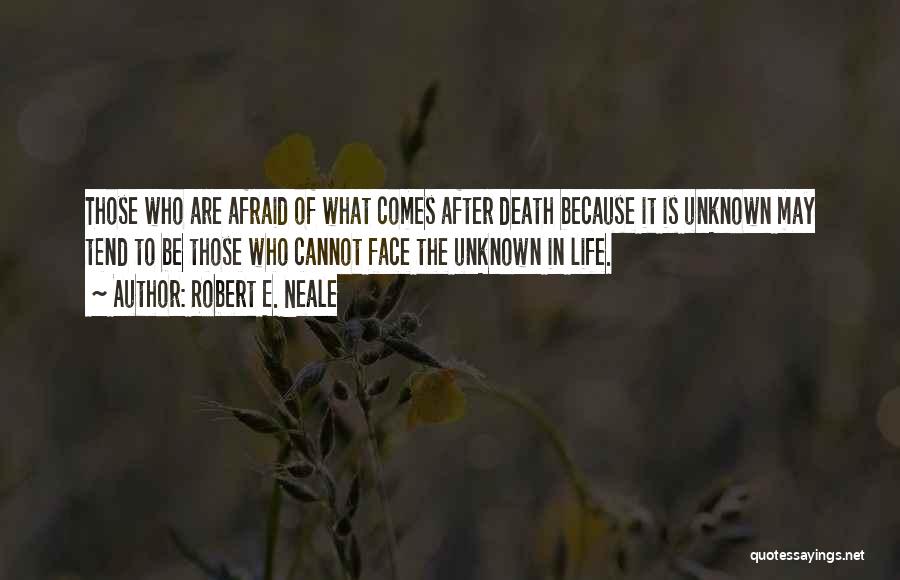 Robert E. Neale Quotes: Those Who Are Afraid Of What Comes After Death Because It Is Unknown May Tend To Be Those Who Cannot