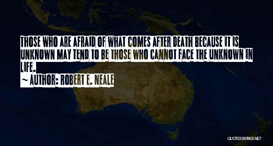Robert E. Neale Quotes: Those Who Are Afraid Of What Comes After Death Because It Is Unknown May Tend To Be Those Who Cannot