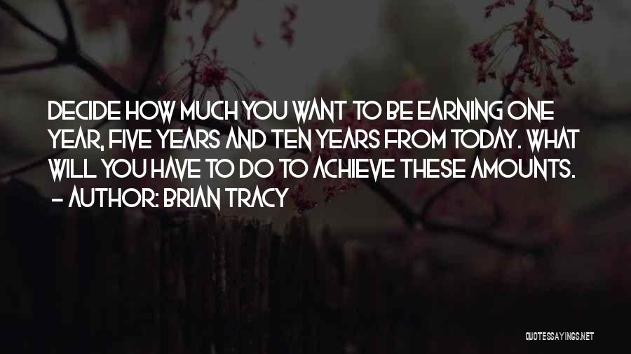 Brian Tracy Quotes: Decide How Much You Want To Be Earning One Year, Five Years And Ten Years From Today. What Will You