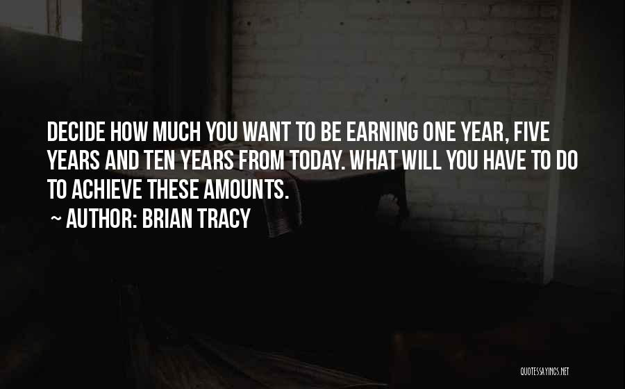 Brian Tracy Quotes: Decide How Much You Want To Be Earning One Year, Five Years And Ten Years From Today. What Will You