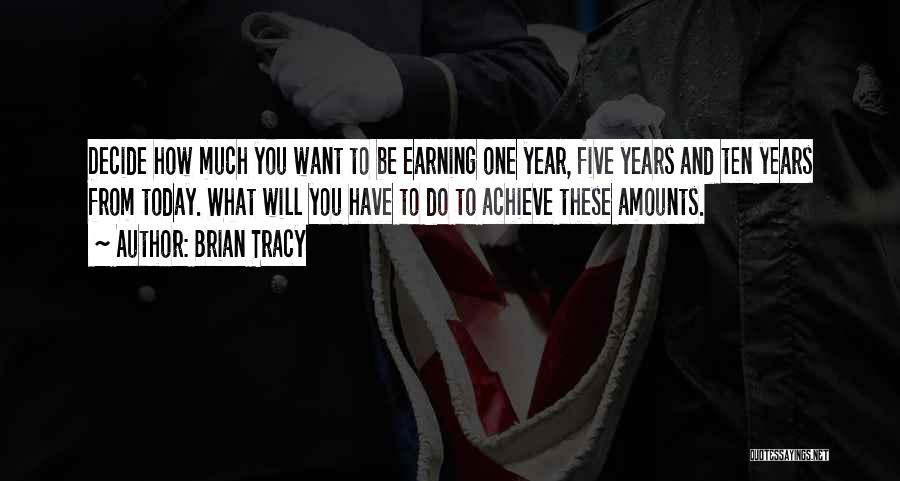 Brian Tracy Quotes: Decide How Much You Want To Be Earning One Year, Five Years And Ten Years From Today. What Will You