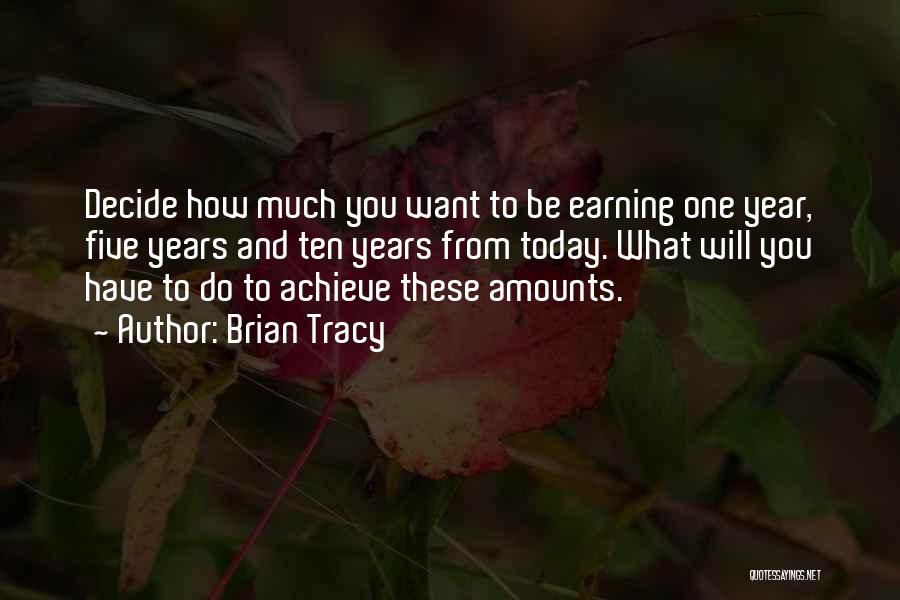 Brian Tracy Quotes: Decide How Much You Want To Be Earning One Year, Five Years And Ten Years From Today. What Will You