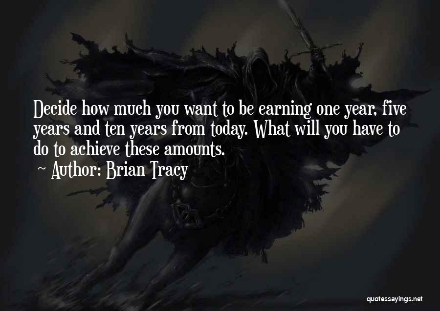 Brian Tracy Quotes: Decide How Much You Want To Be Earning One Year, Five Years And Ten Years From Today. What Will You