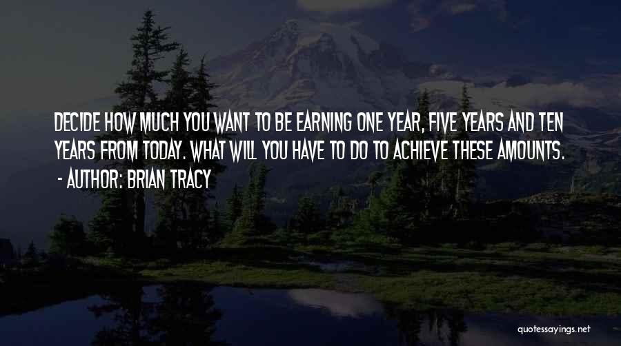 Brian Tracy Quotes: Decide How Much You Want To Be Earning One Year, Five Years And Ten Years From Today. What Will You