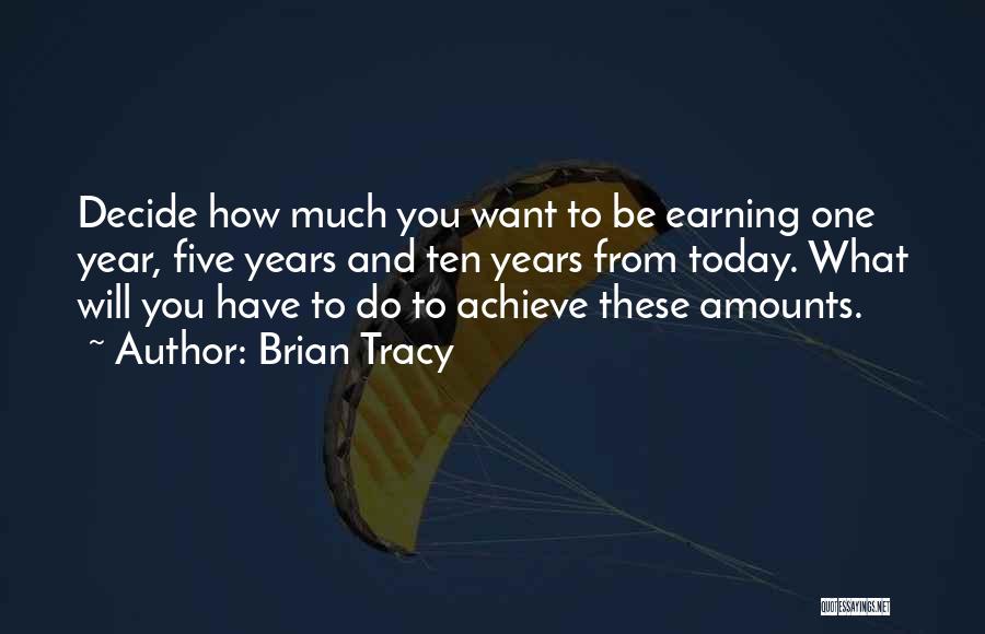 Brian Tracy Quotes: Decide How Much You Want To Be Earning One Year, Five Years And Ten Years From Today. What Will You