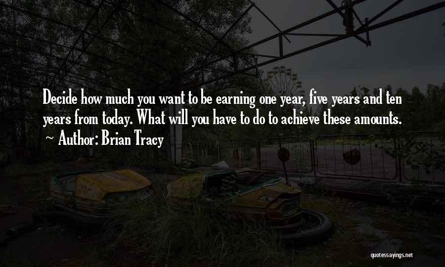 Brian Tracy Quotes: Decide How Much You Want To Be Earning One Year, Five Years And Ten Years From Today. What Will You