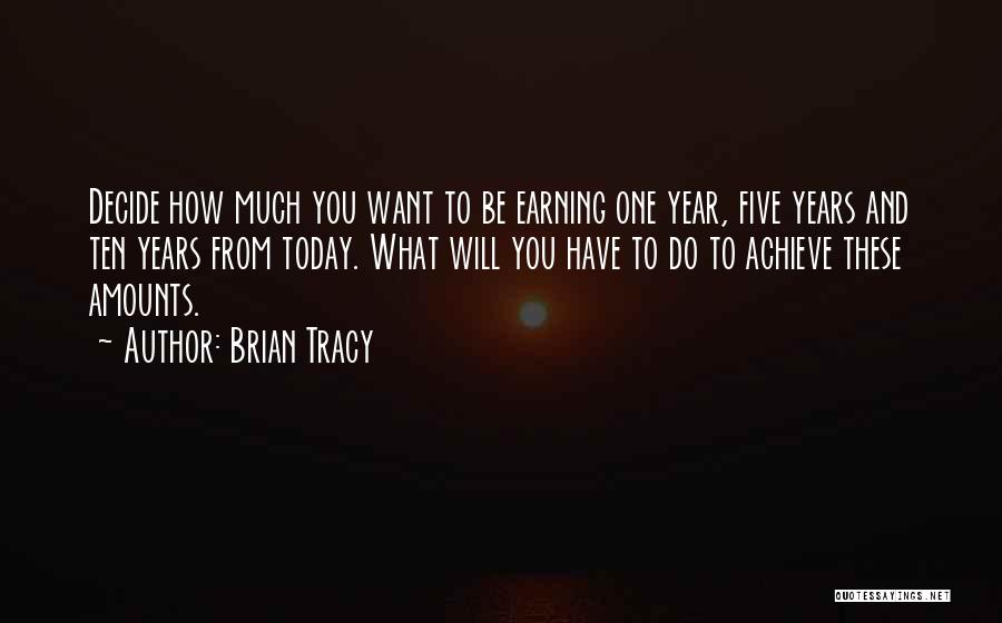 Brian Tracy Quotes: Decide How Much You Want To Be Earning One Year, Five Years And Ten Years From Today. What Will You