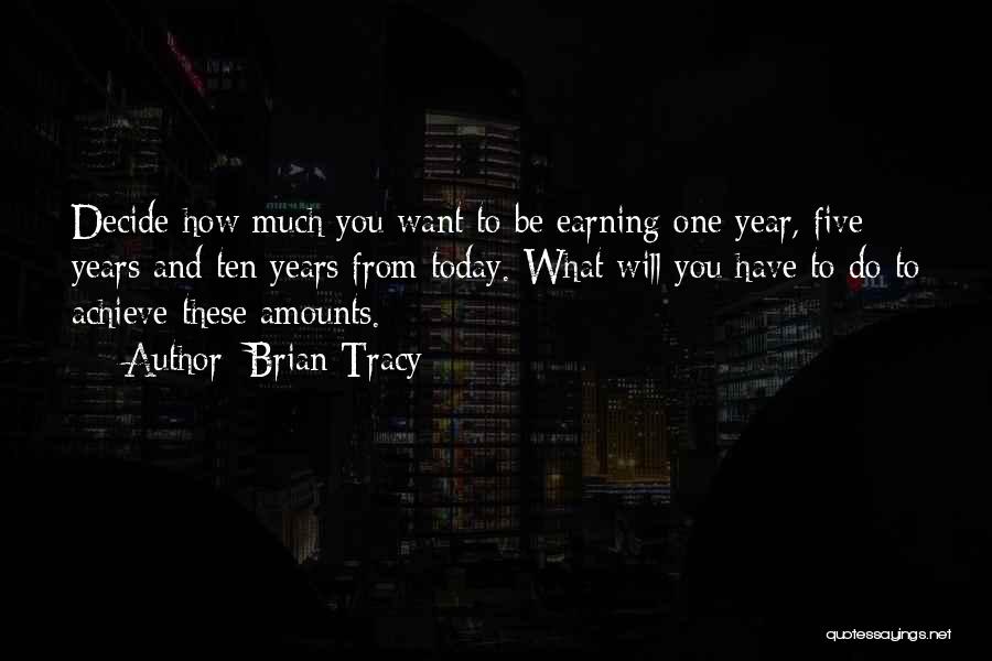 Brian Tracy Quotes: Decide How Much You Want To Be Earning One Year, Five Years And Ten Years From Today. What Will You