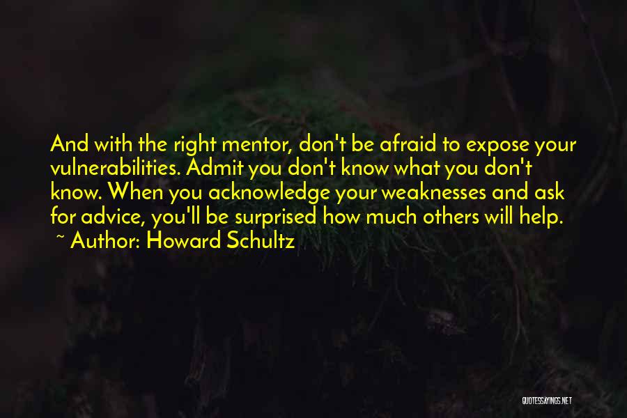 Howard Schultz Quotes: And With The Right Mentor, Don't Be Afraid To Expose Your Vulnerabilities. Admit You Don't Know What You Don't Know.