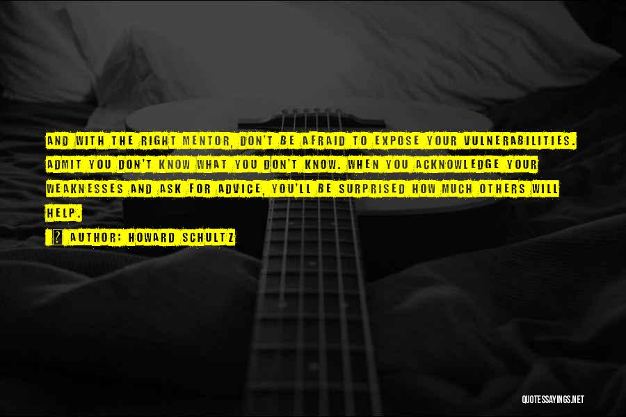 Howard Schultz Quotes: And With The Right Mentor, Don't Be Afraid To Expose Your Vulnerabilities. Admit You Don't Know What You Don't Know.