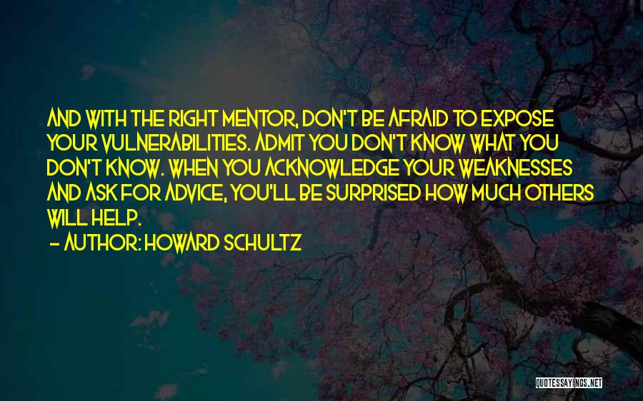 Howard Schultz Quotes: And With The Right Mentor, Don't Be Afraid To Expose Your Vulnerabilities. Admit You Don't Know What You Don't Know.