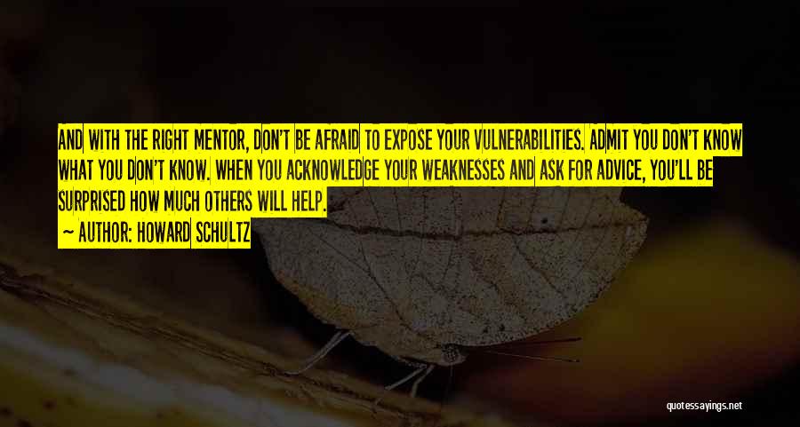 Howard Schultz Quotes: And With The Right Mentor, Don't Be Afraid To Expose Your Vulnerabilities. Admit You Don't Know What You Don't Know.