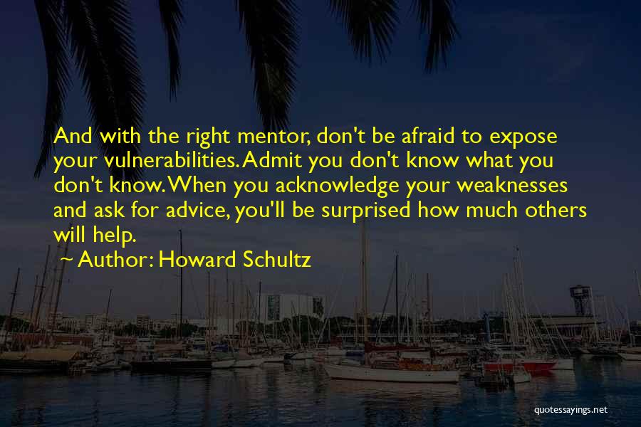 Howard Schultz Quotes: And With The Right Mentor, Don't Be Afraid To Expose Your Vulnerabilities. Admit You Don't Know What You Don't Know.