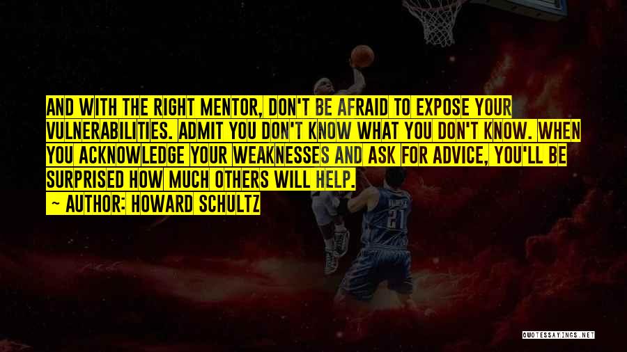 Howard Schultz Quotes: And With The Right Mentor, Don't Be Afraid To Expose Your Vulnerabilities. Admit You Don't Know What You Don't Know.