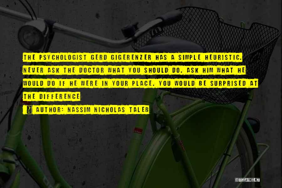 Nassim Nicholas Taleb Quotes: The Psychologist Gerd Gigerenzer Has A Simple Heuristic. Never Ask The Doctor What You Should Do. Ask Him What He