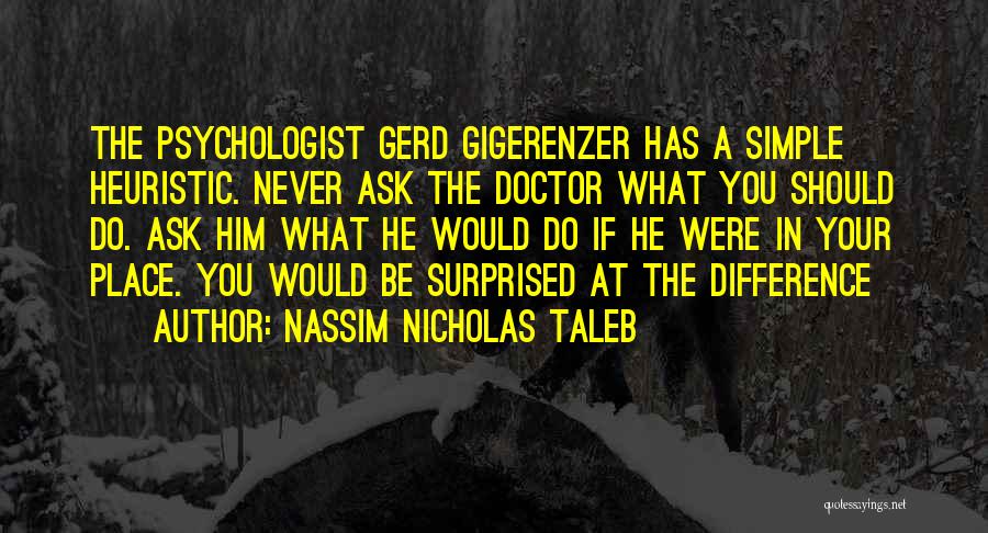 Nassim Nicholas Taleb Quotes: The Psychologist Gerd Gigerenzer Has A Simple Heuristic. Never Ask The Doctor What You Should Do. Ask Him What He
