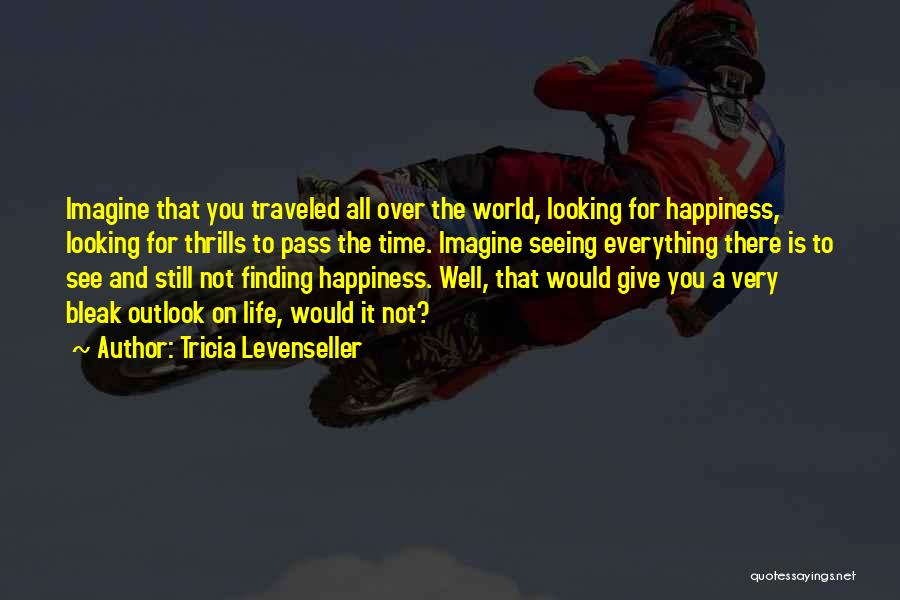 Tricia Levenseller Quotes: Imagine That You Traveled All Over The World, Looking For Happiness, Looking For Thrills To Pass The Time. Imagine Seeing